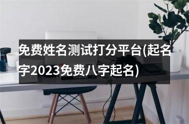 免费姓名测试打分平台(起名字2025免费八字起名)