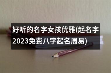 好听的名字女孩优雅(起名字2025免费八字起名周易)