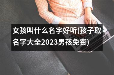 <h3>女孩叫什么名字好听(孩子取名字大全2025男孩免费)