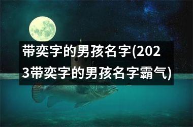 带奕字的男孩名字(2025带奕字的男孩名字霸气)