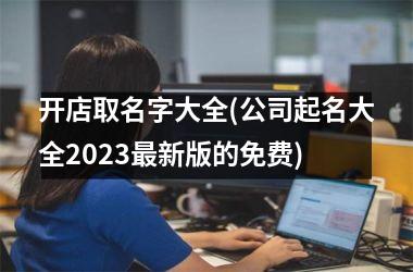 开店取名字大全(公司起名大全2025最新版的免费)