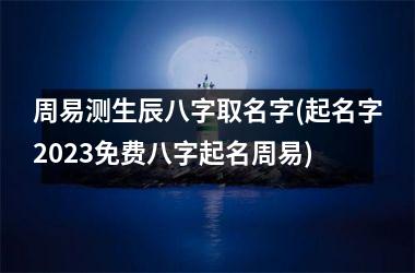 <h3>周易测生辰八字取名字(起名字2025免费八字起名周易)