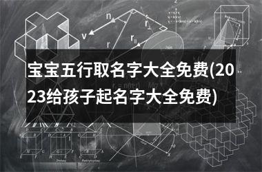 宝宝五行取名字大全免费(2025给孩子起名字大全免费)