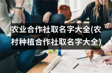 <h3>农业合作社取名字大全(农村种植合作社取名字大全)