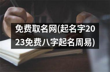 <h3>免费取名网(起名字2023免费八字起名周易)