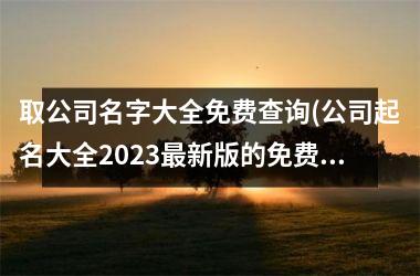 <h3>取公司名字大全免费查询(公司起名大全2023最新版的免费)