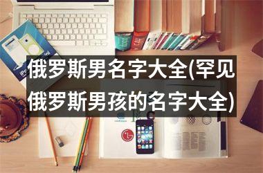 俄罗斯男名字大全(罕见俄罗斯男孩的名字大全)