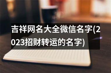 吉祥网名大全微信名字(2025招财转运的名字)