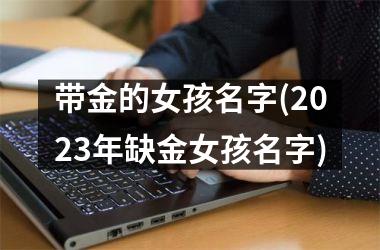 <h3>带金的女孩名字(2025年缺金女孩名字)