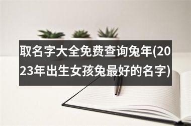 <h3>取名字大全免费查询兔年(2025年出生女孩兔最好的名字)