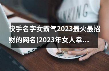 <h3>快手名字女霸气2025最火最招财的网名(2025年女人幸运又聚财的网名)