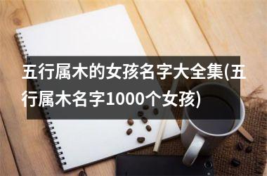 <h3>五行属木的女孩名字大全集(五行属木名字1000个女孩)