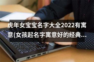 <h3>虎年女宝宝名字大全2025有寓意(女孩起名字寓意好的经典好名字)