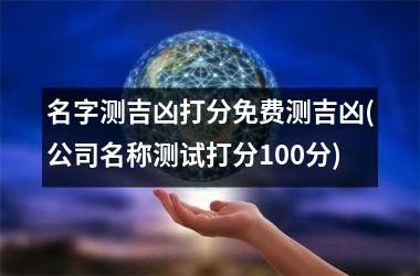 <h3>名字测吉凶打分免费测吉凶(公司名称测试打分100分)