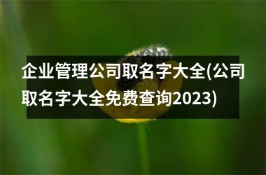 <h3>企业管理公司取名字大全(公司取名字大全免费查询2025)