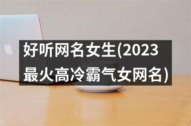 <h3>好听网名女生(2025最火高冷霸气女网名)