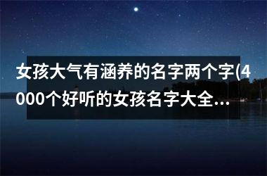 <h3>女孩大气有涵养的名字两个字(4000个好听的女孩名字大全)