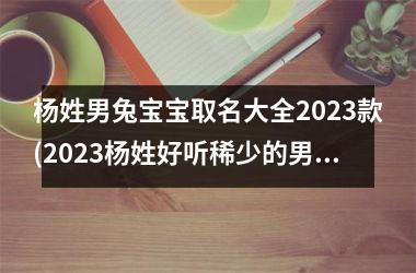 <h3>杨姓男兔宝宝取名大全2025款(2025杨姓好听稀少的男孩名字)