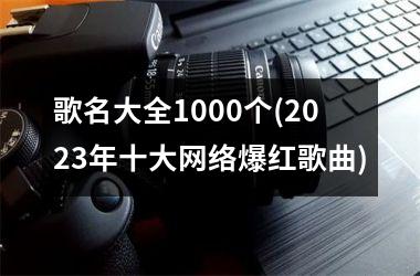 歌名大全1000个(2025年十大网络爆红歌曲)