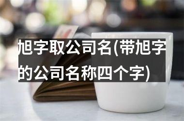 旭字取公司名(带旭字的公司名称四个字)