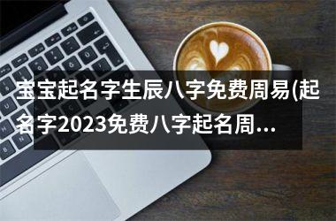 宝宝起名字生辰八字免费周易(起名字2025免费八字起名周易)