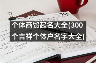 个体商贸起名大全(300个吉祥个体户名字大全)