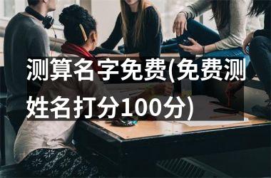 测算名字免费(免费测姓名打分100分)