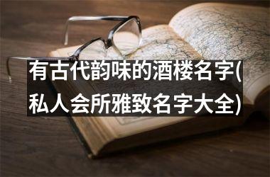 有古代韵味的酒楼名字(私人会所雅致名字大全)