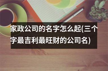 家政公司的名字怎么起(三个字最吉利最旺财的公司名)