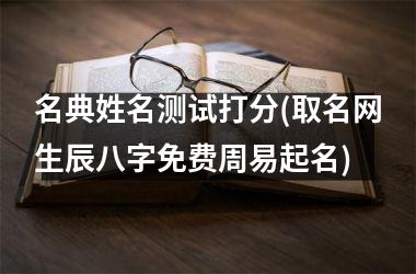 名典姓名测试打分(取名网生辰八字免费周易起名)