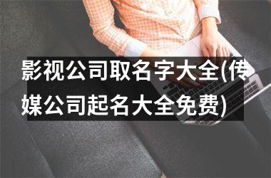 影视公司取名字大全(传媒公司起名大全免费)