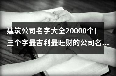 建筑公司名字大全20000个(三个字最吉利最旺财的公司名)