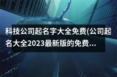 科技公司起名字大全免费(公司起名大全2025最新版的免费)