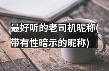 <h3>最好听的老司机昵称(带有性暗示的昵称)