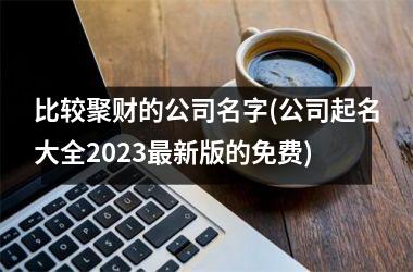 比较聚财的公司名字(公司起名大全2025最新版的免费)