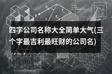 <h3>四字公司名称大全简单大气(三个字最吉利最旺财的公司名)