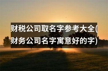 财税公司取名字参考大全(财务公司名字寓意好的字)