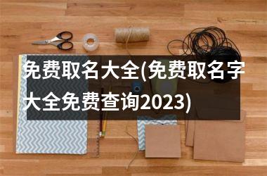 免费取名大全(免费取名字大全免费查询2025)