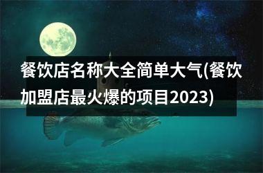 餐饮店名称大全简单大气(餐饮加盟店最火爆的项目2025)