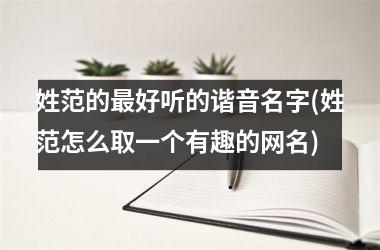 <h3>姓范的最好听的谐音名字(姓范怎么取一个有趣的网名)