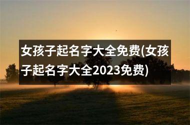 <h3>女孩子起名字大全免费(女孩子起名字大全2025免费)