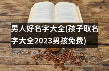 男人好名字大全(孩子取名字大全2025男孩免费)