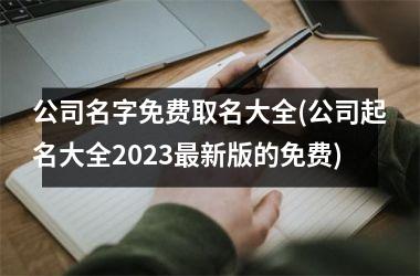 公司名字免费取名大全(公司起名大全2025最新版的免费)