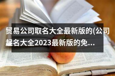 <h3>贸易公司取名大全最新版的(公司起名大全2025最新版的免费)