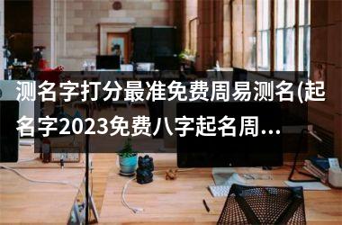 <h3>测名字打分最准免费周易测名(起名字2025免费八字起名周易)