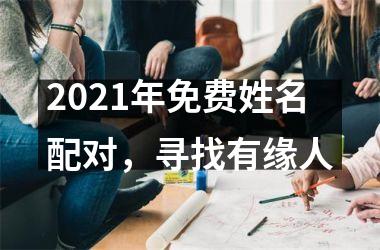 <h3>2021年免费姓名配对，寻找有缘人