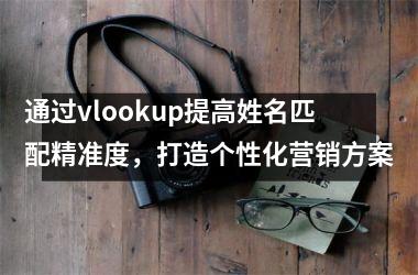 通过vlookup提高姓名匹配精准度，打造个性化营销方案