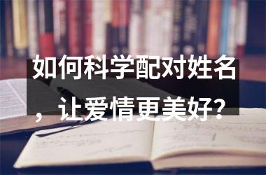 <h3>如何科学配对姓名，让爱情更美好？