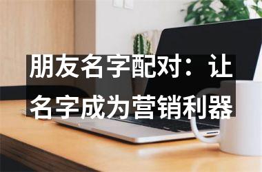 <h3>朋友名字配对：让名字成为营销利器