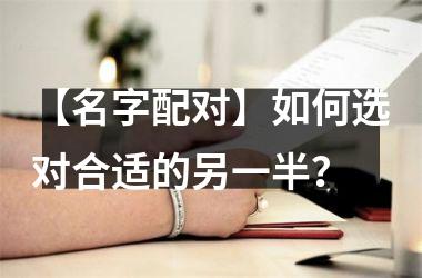 <h3>【名字配对】如何选对合适的另一半？